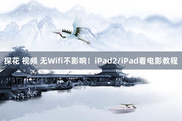 探花 视频 无Wifi不影响！iPad2/iPad看电影教程