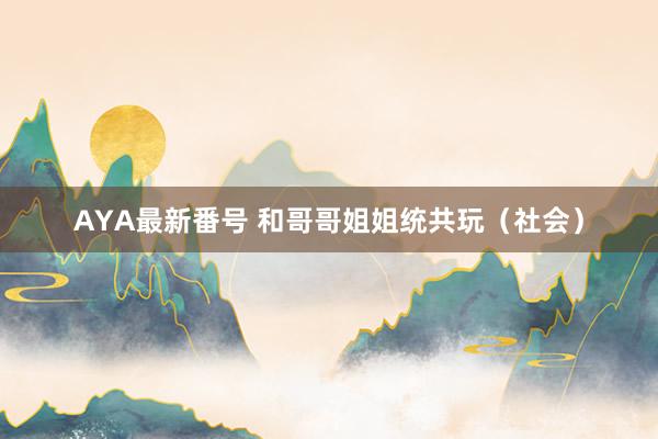 AYA最新番号 和哥哥姐姐统共玩（社会）