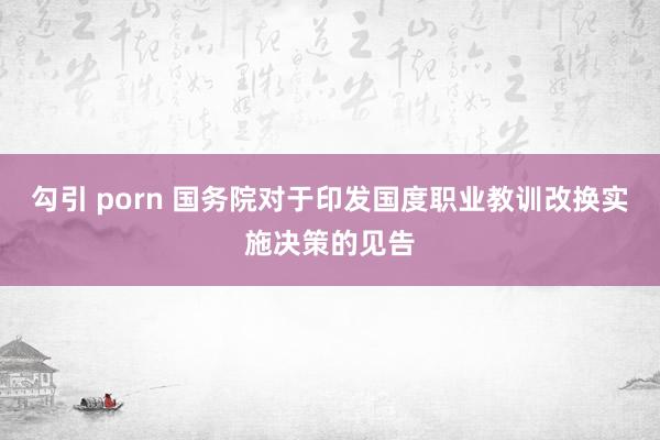 勾引 porn 国务院对于印发国度职业教训改换实施决策的见告