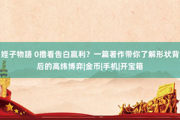 姪子物語 0撸看告白赢利？一篇著作带你了解形状背后的高纬博弈|金币|手机|开宝箱