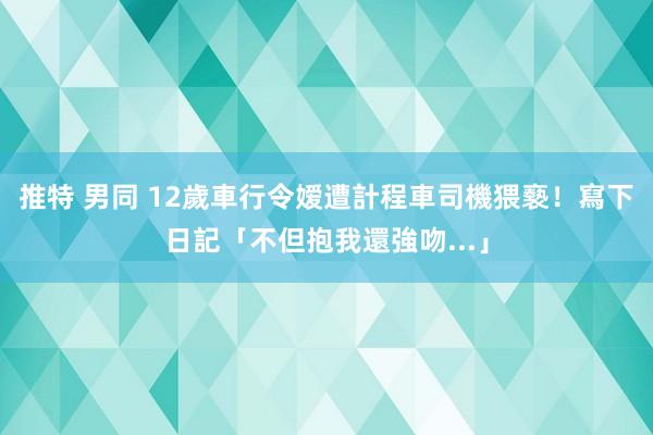 推特 男同 12歲車行令嫒遭計程車司機猥褻！　寫下日記「不但抱我還強吻...」