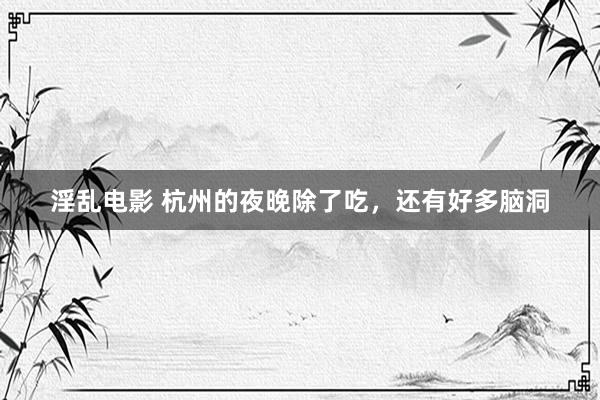 淫乱电影 杭州的夜晚除了吃，还有好多脑洞