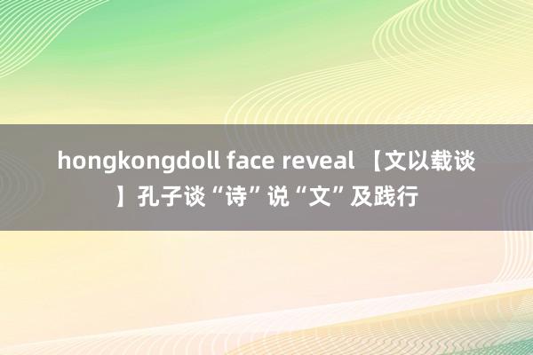 hongkongdoll face reveal 【文以载谈】孔子谈“诗”说“文”及践行