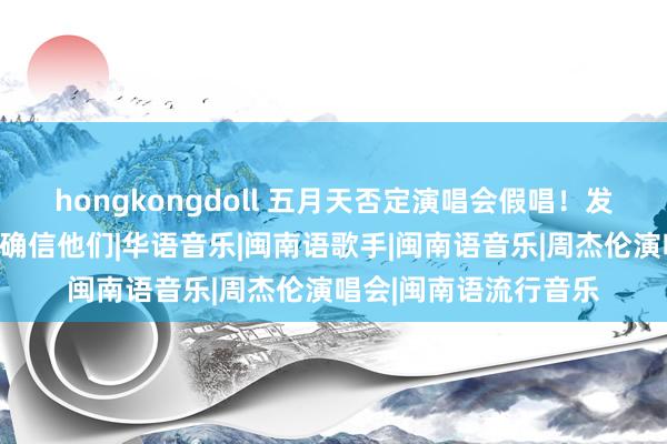 hongkongdoll 五月天否定演唱会假唱！发严正声明，请寰宇要确信他们|华语音乐|闽南语歌手|闽南语音乐|周杰伦演唱会|闽南语流行音乐