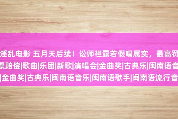 淫乱电影 五月天后续！讼师袒露若假唱属实，最高罚金10万，粉丝可退票赔偿|歌曲|乐团|新歌|演唱会|金曲奖|古典乐|闽南语音乐|闽南语歌手|闽南语流行音乐