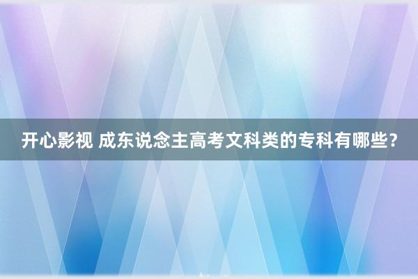 开心影视 成东说念主高考文科类的专科有哪些？