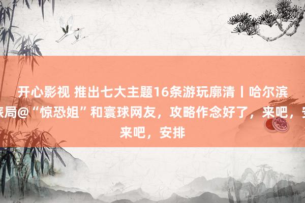 开心影视 推出七大主题16条游玩廓清丨哈尔滨文旅局@“惊恐姐”和寰球网友，攻略作念好了，来吧，安排