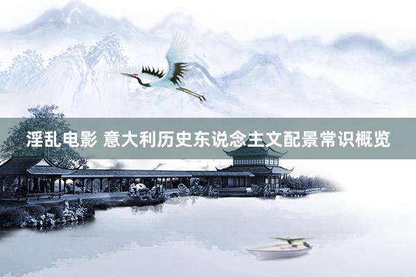 淫乱电影 意大利历史东说念主文配景常识概览