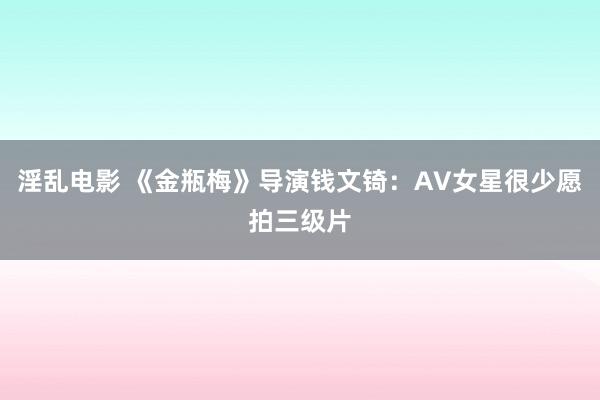 淫乱电影 《金瓶梅》导演钱文锜：AV女星很少愿拍三级片