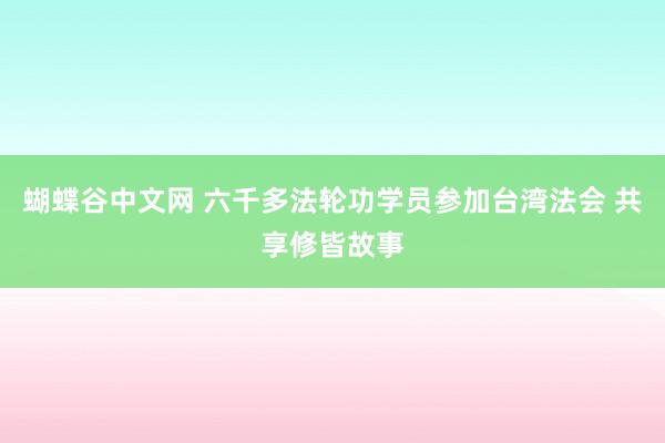 蝴蝶谷中文网 六千多法轮功学员参加台湾法会 共享修皆故事