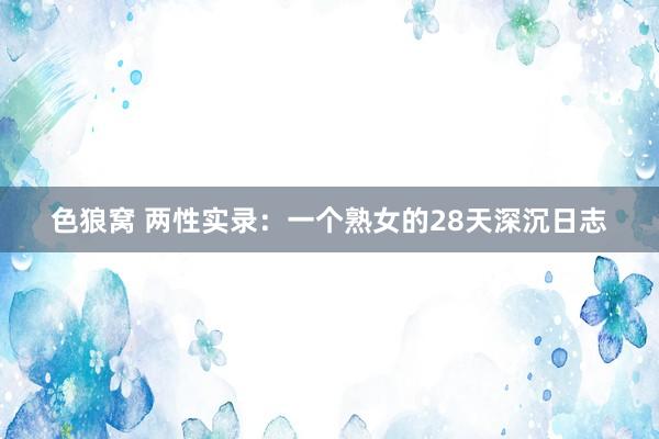 色狼窝 两性实录：一个熟女的28天深沉日志