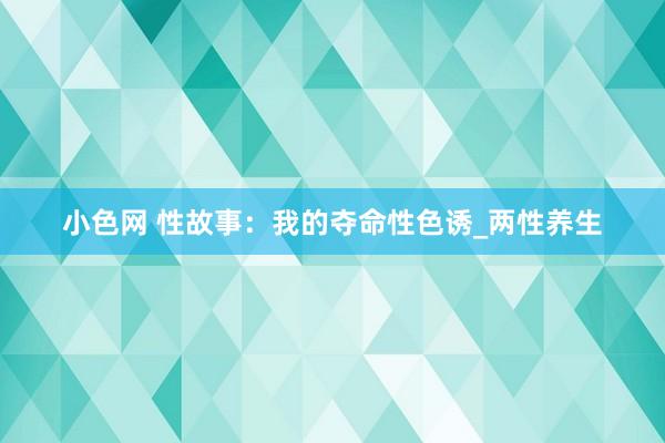 小色网 性故事:我的夺命性色诱_两性养生