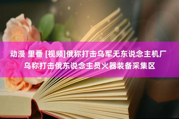 动漫 里番 [视频]俄称打击乌军无东说念主机厂 乌称打击俄东说念主员火器装备采集区