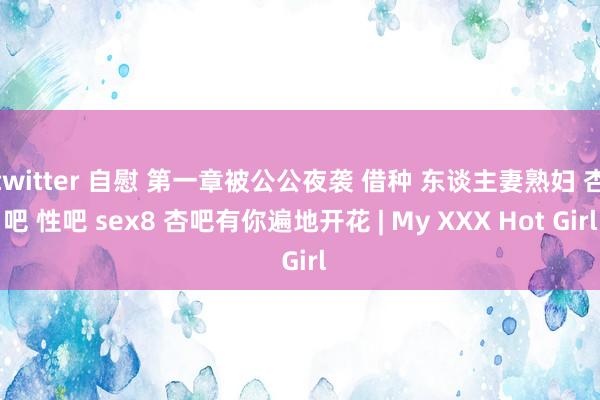 twitter 自慰 第一章被公公夜袭 借种 东谈主妻熟妇 杏吧 性吧 sex8 杏吧有你遍地开花 | My XXX Hot Girl
