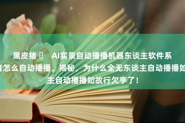 黑皮猪 ​  AI实景自动播播机器东谈主软件系统器用，抖音怎么自动播播。揭秘，为什么全无东谈主自动播播如故行欠亨了！