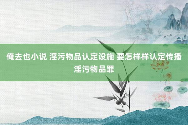 俺去也小说 淫污物品认定设施 要怎样样认定传播淫污物品罪