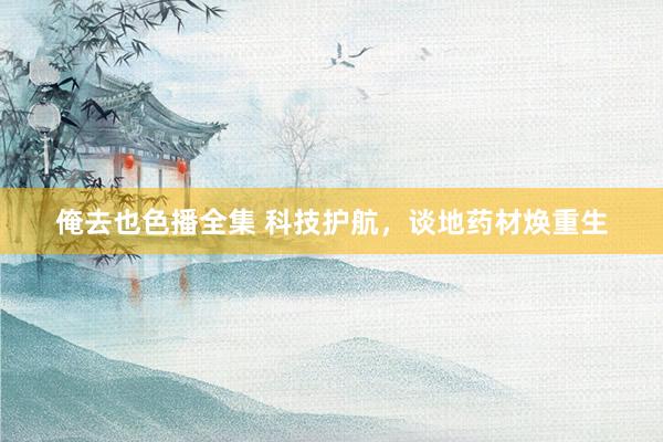 俺去也色播全集 科技护航，谈地药材焕重生