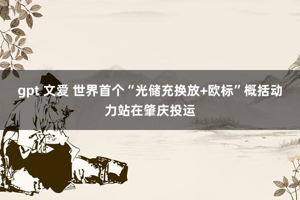 gpt 文爱 世界首个“光储充换放+欧标”概括动力站在肇庆投运