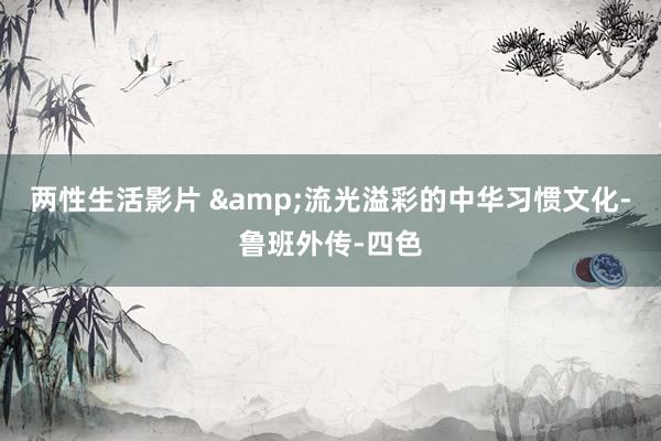 两性生活影片 &流光溢彩的中华习惯文化-鲁班外传-四色