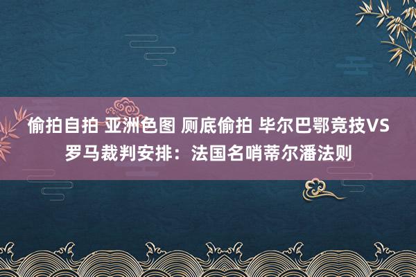 偷拍自拍 亚洲色图 厕底偷拍 毕尔巴鄂竞技VS罗马裁判安排：法国名哨蒂尔潘法则
