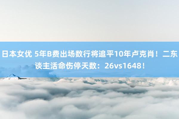 日本女优 5年B费出场数行将追平10年卢克肖！二东谈主活命伤停天数：26vs1648！