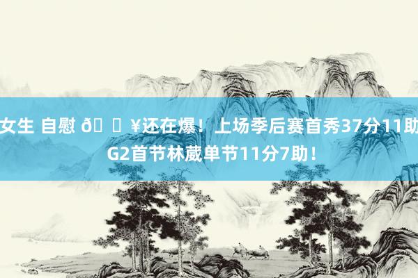 女生 自慰 💥还在爆！上场季后赛首秀37分11助 G2首节林葳单节11分7助！