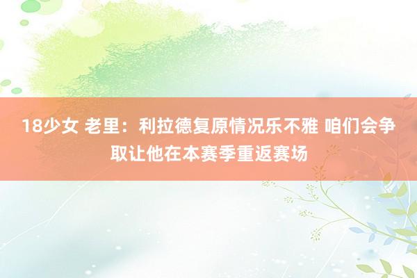 18少女 老里：利拉德复原情况乐不雅 咱们会争取让他在本赛季重返赛场