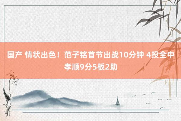 国产 情状出色！范子铭首节出战10分钟 4投全中孝顺9分5板2助