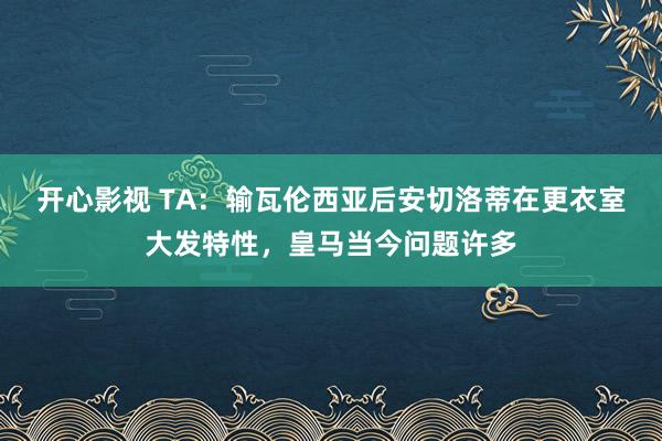 开心影视 TA：输瓦伦西亚后安切洛蒂在更衣室大发特性，皇马当今问题许多