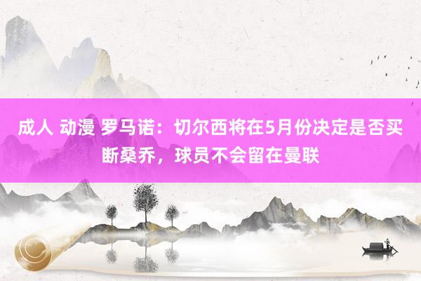 成人 动漫 罗马诺：切尔西将在5月份决定是否买断桑乔，球员不会留在曼联