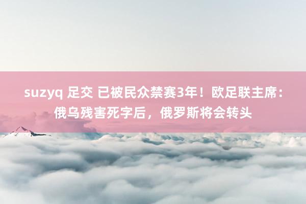 suzyq 足交 已被民众禁赛3年！欧足联主席：俄乌残害死字后，俄罗斯将会转头