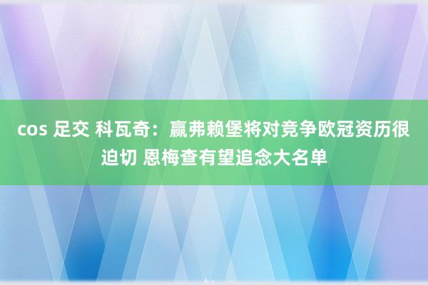 cos 足交 科瓦奇：赢弗赖堡将对竞争欧冠资历很迫切 恩梅查有望追念大名单