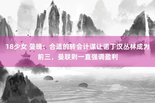 18少女 曼晚：合适的转会计谋让诺丁汉丛林成为前三，曼联则一直强调盈利