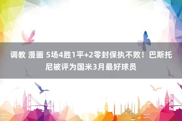 调教 漫画 5场4胜1平+2零封保执不败！巴斯托尼被评为国米3月最好球员